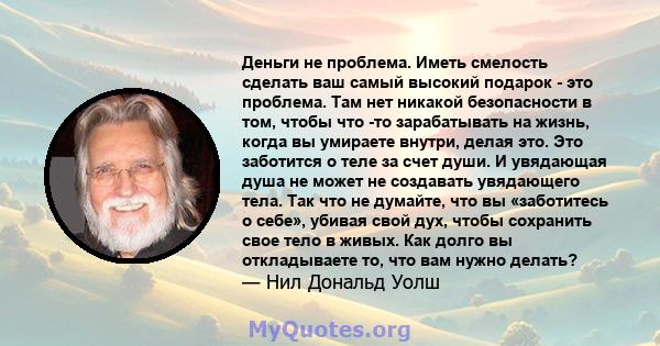 Деньги не проблема. Иметь смелость сделать ваш самый высокий подарок - это проблема. Там нет никакой безопасности в том, чтобы что -то зарабатывать на жизнь, когда вы умираете внутри, делая это. Это заботится о теле за