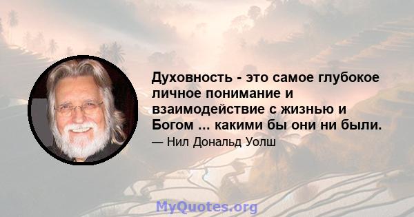 Духовность - это самое глубокое личное понимание и взаимодействие с жизнью и Богом ... какими бы они ни были.