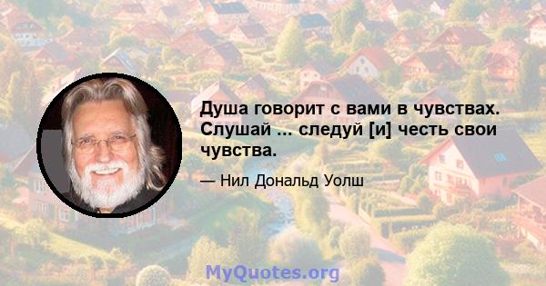 Душа говорит с вами в чувствах. Слушай ... следуй [и] честь свои чувства.