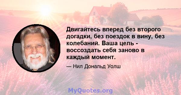 Двигайтесь вперед без второго догадки, без поездок в вину, без колебаний. Ваша цель - воссоздать себя заново в каждый момент.