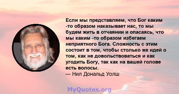 Если мы представляем, что Бог каким -то образом наказывает нас, то мы будем жить в отчаянии и опасаясь, что мы каким -то образом избегаем неприятного Бога. Сложность с этим состоит в том, чтобы столько же идей о том,