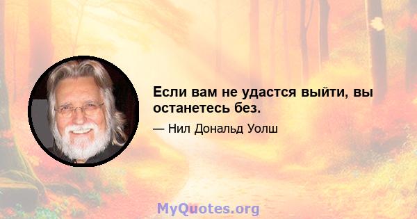 Если вам не удастся выйти, вы останетесь без.