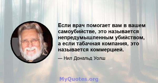 Если врач помогает вам в вашем самоубийстве, это называется непредумышленным убийством, а если табачная компания, это называется коммерцией.