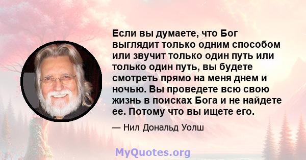 Если вы думаете, что Бог выглядит только одним способом или звучит только один путь или только один путь, вы будете смотреть прямо на меня днем ​​и ночью. Вы проведете всю свою жизнь в поисках Бога и не найдете ее.