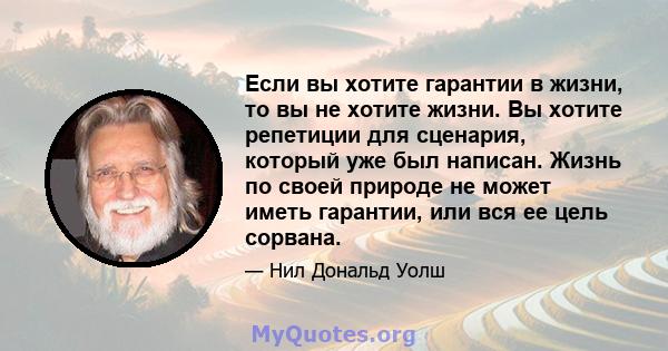 Если вы хотите гарантии в жизни, то вы не хотите жизни. Вы хотите репетиции для сценария, который уже был написан. Жизнь по своей природе не может иметь гарантии, или вся ее цель сорвана.