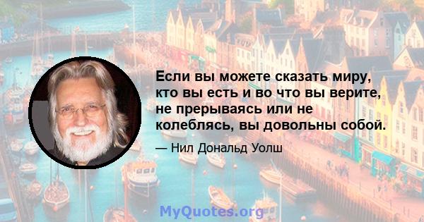 Если вы можете сказать миру, кто вы есть и во что вы верите, не прерываясь или не колеблясь, вы довольны собой.