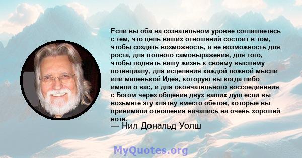 Если вы оба на сознательном уровне соглашаетесь с тем, что цель ваших отношений состоит в том, чтобы создать возможность, а не возможность для роста, для полного самовыражения, для того, чтобы поднять вашу жизнь к