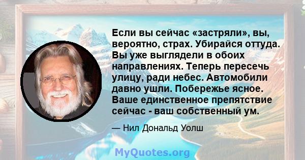 Если вы сейчас «застряли», вы, вероятно, страх. Убирайся оттуда. Вы уже выглядели в обоих направлениях. Теперь пересечь улицу, ради небес. Автомобили давно ушли. Побережье ясное. Ваше единственное препятствие сейчас -