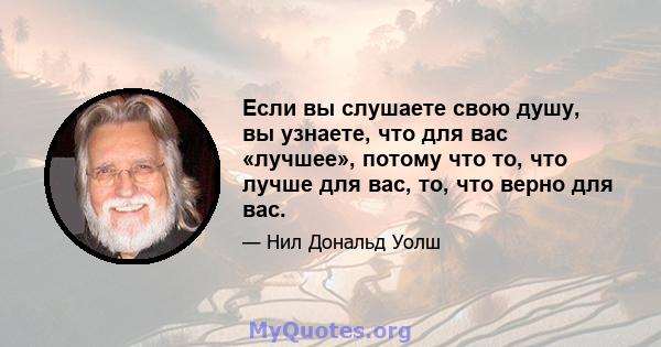 Если вы слушаете свою душу, вы узнаете, что для вас «лучшее», потому что то, что лучше для вас, то, что верно для вас.