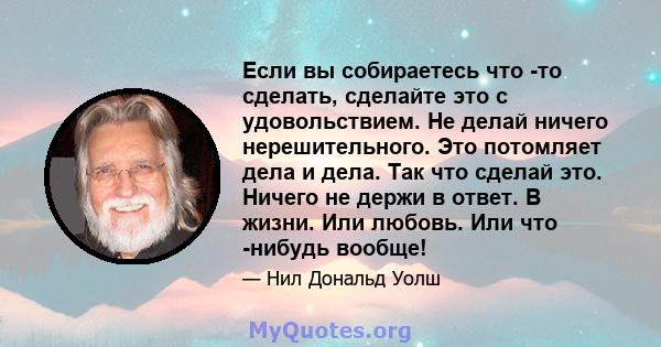 Если вы собираетесь что -то сделать, сделайте это с удовольствием. Не делай ничего нерешительного. Это потомляет дела и дела. Так что сделай это. Ничего не держи в ответ. В жизни. Или любовь. Или что -нибудь вообще!