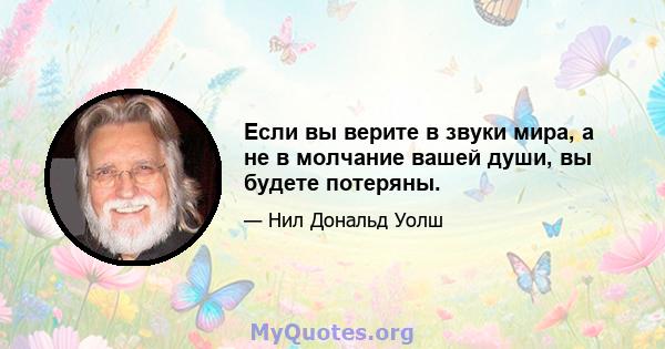 Если вы верите в звуки мира, а не в молчание вашей души, вы будете потеряны.