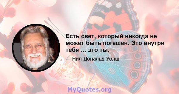 Есть свет, который никогда не может быть погашен. Это внутри тебя ... это ты.