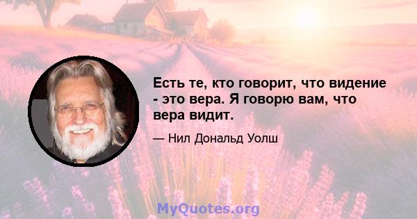 Есть те, кто говорит, что видение - это вера. Я говорю вам, что вера видит.