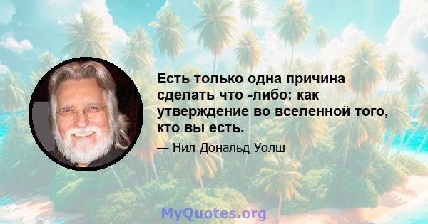 Есть только одна причина сделать что -либо: как утверждение во вселенной того, кто вы есть.