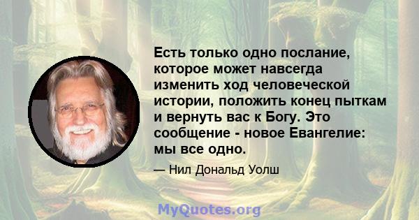 Есть только одно послание, которое может навсегда изменить ход человеческой истории, положить конец пыткам и вернуть вас к Богу. Это сообщение - новое Евангелие: мы все одно.