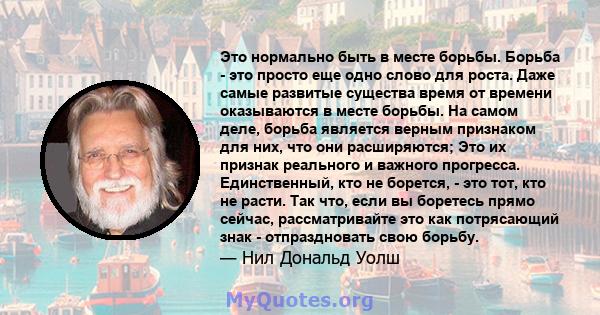 Это нормально быть в месте борьбы. Борьба - это просто еще одно слово для роста. Даже самые развитые существа время от времени оказываются в месте борьбы. На самом деле, борьба является верным признаком для них, что они 