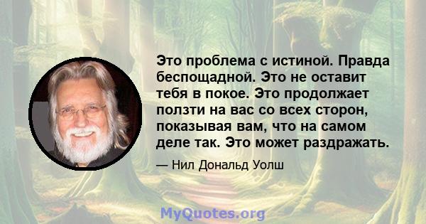 Это проблема с истиной. Правда беспощадной. Это не оставит тебя в покое. Это продолжает ползти на вас со всех сторон, показывая вам, что на самом деле так. Это может раздражать.