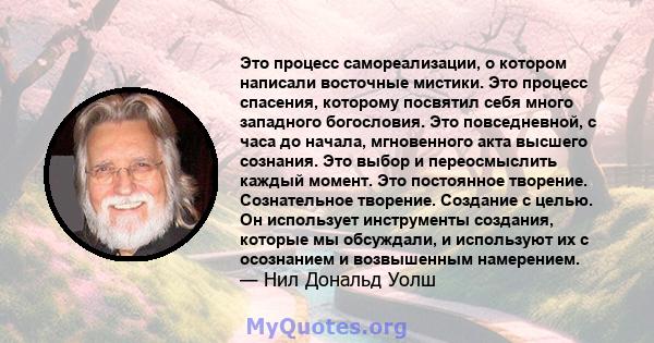 Это процесс самореализации, о котором написали восточные мистики. Это процесс спасения, которому посвятил себя много западного богословия. Это повседневной, с часа до начала, мгновенного акта высшего сознания. Это выбор 