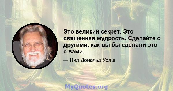 Это великий секрет. Это священная мудрость. Сделайте с другими, как вы бы сделали это с вами.