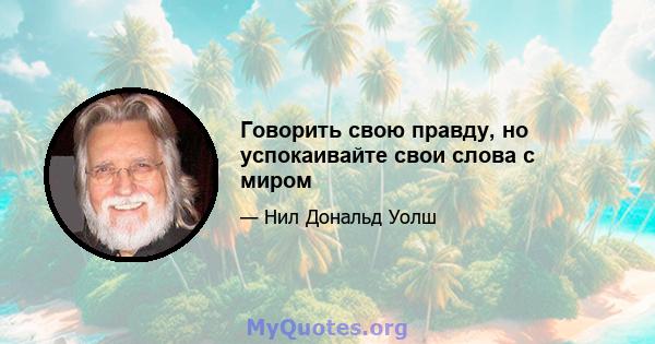 Говорить свою правду, но успокаивайте свои слова с миром