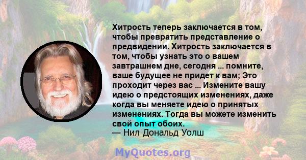 Хитрость теперь заключается в том, чтобы превратить представление о предвидении. Хитрость заключается в том, чтобы узнать это о вашем завтрашнем дне, сегодня ... помните, ваше будущее не придет к вам; Это проходит через 