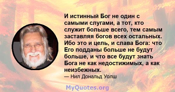 И истинный Бог не один с самыми слугами, а тот, кто служит больше всего, тем самым заставляя богов всех остальных. Ибо это и цель, и слава Бога: что Его подданы больше не будут больше, и что все будут знать Бога не как