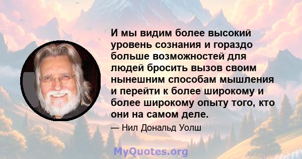 И мы видим более высокий уровень сознания и гораздо больше возможностей для людей бросить вызов своим нынешним способам мышления и перейти к более широкому и более широкому опыту того, кто они на самом деле.