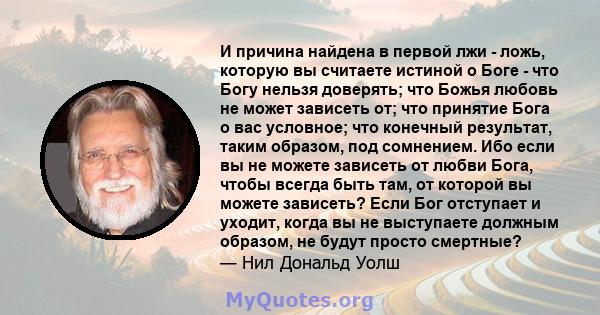 И причина найдена в первой лжи - ложь, которую вы считаете истиной о Боге - что Богу нельзя доверять; что Божья любовь не может зависеть от; что принятие Бога о вас условное; что конечный результат, таким образом, под