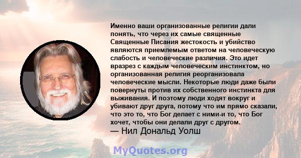 Именно ваши организованные религии дали понять, что через их самые священные Священные Писания жестокость и убийство являются приемлемым ответом на человеческую слабость и человеческие различия. Это идет вразрез с