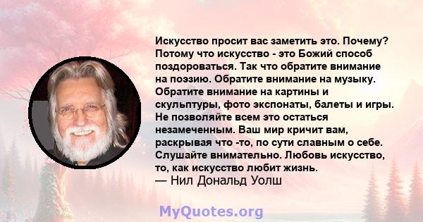 Искусство просит вас заметить это. Почему? Потому что искусство - это Божий способ поздороваться. Так что обратите внимание на поэзию. Обратите внимание на музыку. Обратите внимание на картины и скульптуры, фото