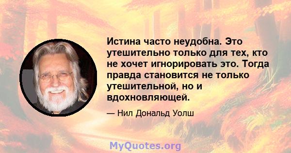 Истина часто неудобна. Это утешительно только для тех, кто не хочет игнорировать это. Тогда правда становится не только утешительной, но и вдохновляющей.