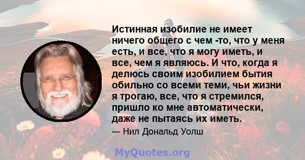 Истинная изобилие не имеет ничего общего с чем -то, что у меня есть, и все, что я могу иметь, и все, чем я являюсь. И что, когда я делюсь своим изобилием бытия обильно со всеми теми, чьи жизни я трогаю, все, что я