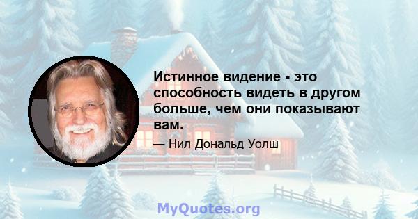 Истинное видение - это способность видеть в другом больше, чем они показывают вам.