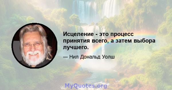 Исцеление - это процесс принятия всего, а затем выбора лучшего.