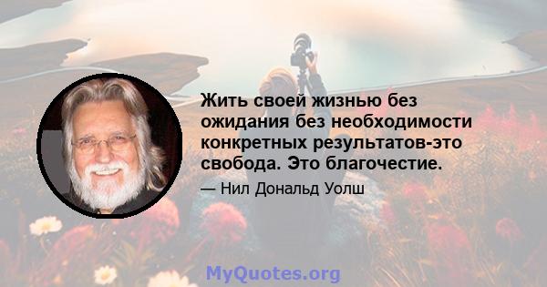 Жить своей жизнью без ожидания без необходимости конкретных результатов-это свобода. Это благочестие.