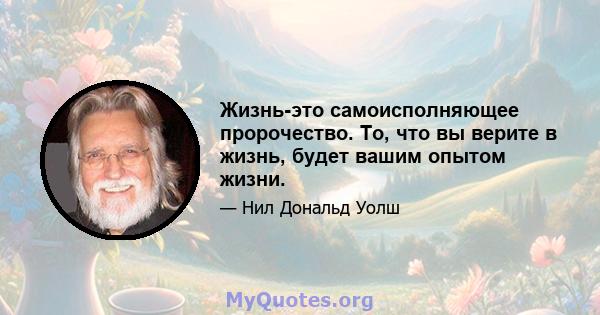 Жизнь-это самоисполняющее пророчество. То, что вы верите в жизнь, будет вашим опытом жизни.