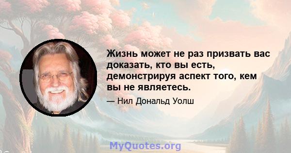 Жизнь может не раз призвать вас доказать, кто вы есть, демонстрируя аспект того, кем вы не являетесь.