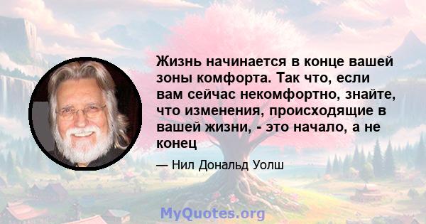 Жизнь начинается в конце вашей зоны комфорта. Так что, если вам сейчас некомфортно, знайте, что изменения, происходящие в вашей жизни, - это начало, а не конец