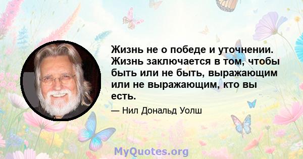 Жизнь не о победе и уточнении. Жизнь заключается в том, чтобы быть или не быть, выражающим или не выражающим, кто вы есть.