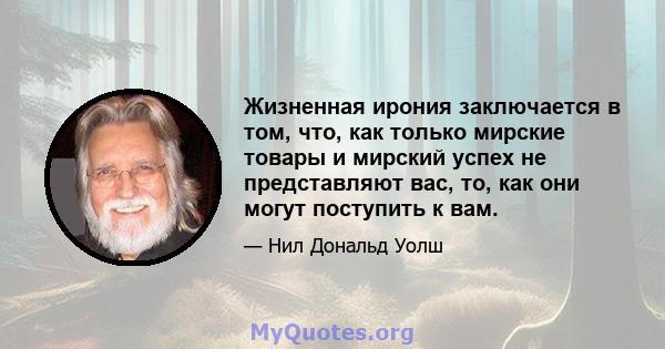 Жизненная ирония заключается в том, что, как только мирские товары и мирский успех не представляют вас, то, как они могут поступить к вам.