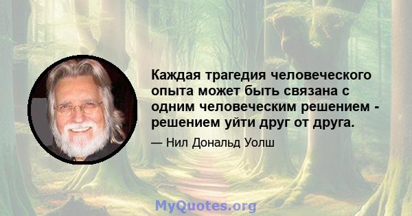 Каждая трагедия человеческого опыта может быть связана с одним человеческим решением - решением уйти друг от друга.