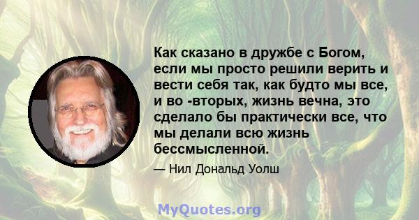 Как сказано в дружбе с Богом, если мы просто решили верить и вести себя так, как будто мы все, и во -вторых, жизнь вечна, это сделало бы практически все, что мы делали всю жизнь бессмысленной.