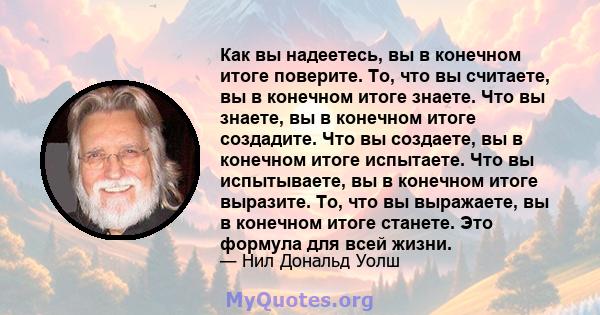 Как вы надеетесь, вы в конечном итоге поверите. То, что вы считаете, вы в конечном итоге знаете. Что вы знаете, вы в конечном итоге создадите. Что вы создаете, вы в конечном итоге испытаете. Что вы испытываете, вы в