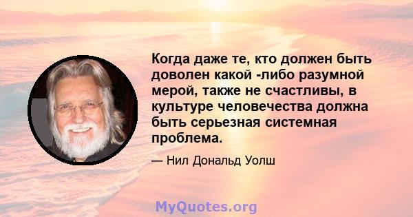 Когда даже те, кто должен быть доволен какой -либо разумной мерой, также не счастливы, в культуре человечества должна быть серьезная системная проблема.