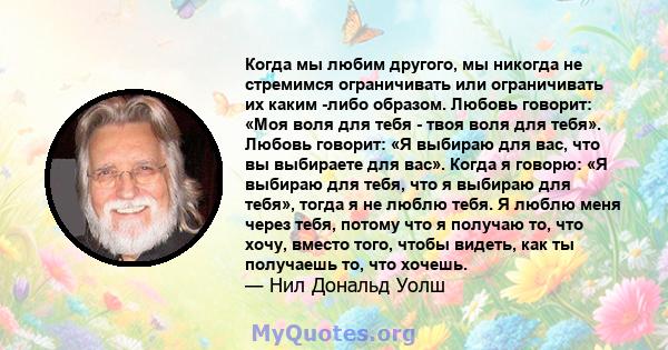 Когда мы любим другого, мы никогда не стремимся ограничивать или ограничивать их каким -либо образом. Любовь говорит: «Моя воля для тебя - твоя воля для тебя». Любовь говорит: «Я выбираю для вас, что вы выбираете для