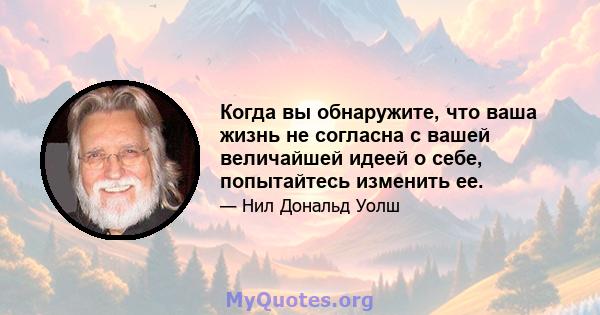 Когда вы обнаружите, что ваша жизнь не согласна с вашей величайшей идеей о себе, попытайтесь изменить ее.