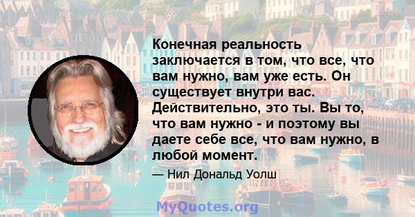 Конечная реальность заключается в том, что все, что вам нужно, вам уже есть. Он существует внутри вас. Действительно, это ты. Вы то, что вам нужно - и поэтому вы даете себе все, что вам нужно, в любой момент.