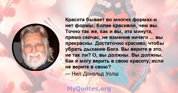 Красота бывает во многих формах-и нет формы, более красивой, чем вы. Точно так же, как и вы, эта минута, прямо сейчас, не изменив ничего ... вы прекрасны. Достаточно красиво, чтобы убрать дыхание Бога. Вы верите в это,