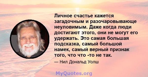 Личное счастье кажется загадочным и разочаровывающе неуловимым. Даже когда люди достигают этого, они не могут его удержать. Это самая большая подсказка, самый большой намек, самый верный признак того, что что -то не так.