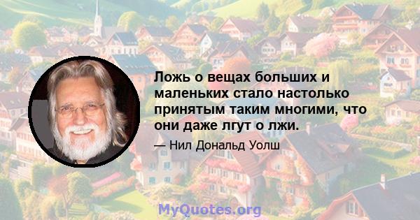 Ложь о вещах больших и маленьких стало настолько принятым таким многими, что они даже лгут о лжи.